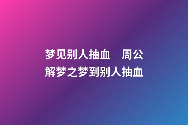 梦见别人抽血　周公解梦之梦到别人抽血